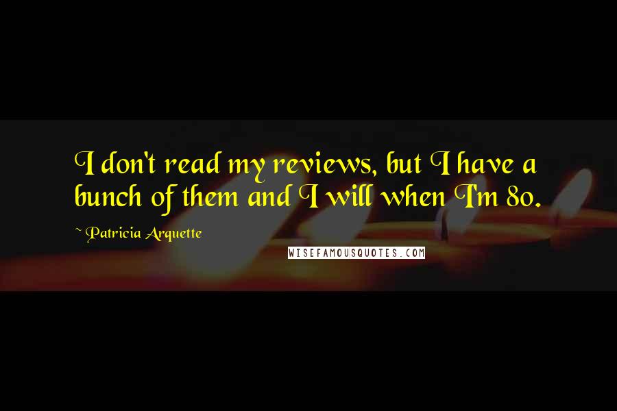 Patricia Arquette quotes: I don't read my reviews, but I have a bunch of them and I will when I'm 80.