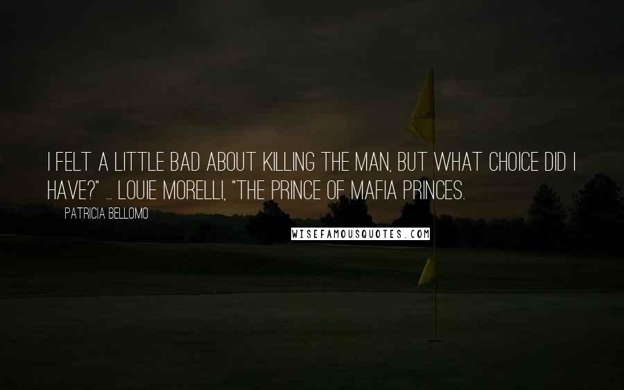 Patricia Bellomo quotes: I felt a little bad about killing the man, but what choice did I have?" ... Louie Morelli, "The Prince of Mafia Princes.