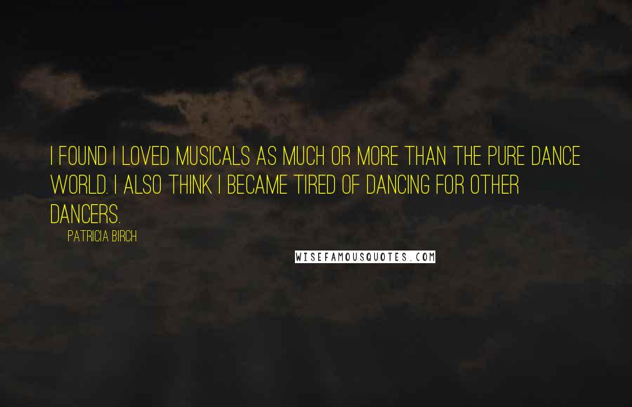 Patricia Birch quotes: I found I loved musicals as much or more than the pure dance world. I also think I became tired of dancing for other dancers. Patricia Birch quotes: I found I loved musicals as much or more than the pure dance world. I also think I became tired of dancing for other dancers.
