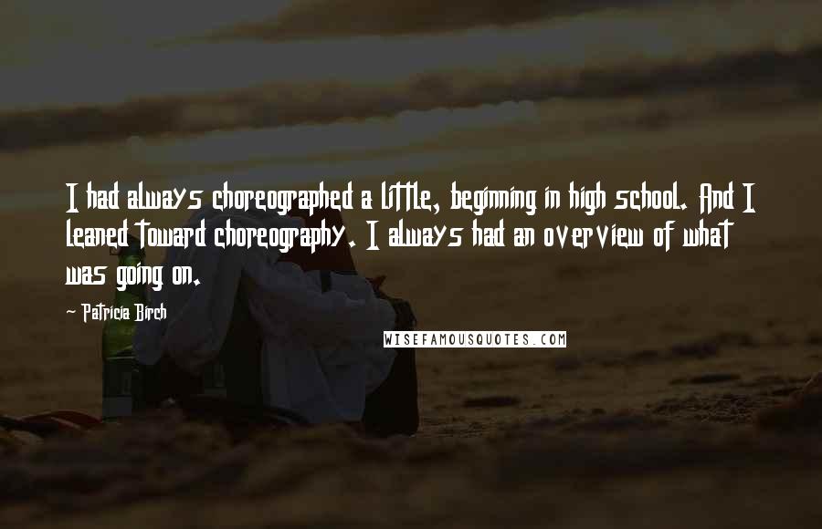 Patricia Birch quotes: I had always choreographed a little, beginning in high school. And I leaned toward choreography. I always had an overview of what was going on.