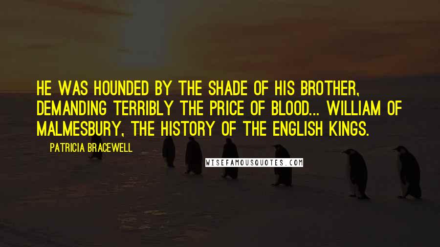 Patricia Bracewell quotes: He was hounded by the shade of his brother, demanding terribly the price of blood... William of Malmesbury, the History of the English Kings.