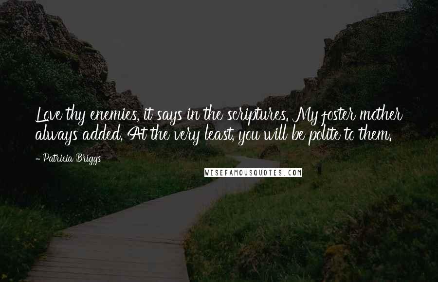 Patricia Briggs quotes: Love thy enemies, it says in the scriptures. My foster mother always added, At the very least, you will be polite to them. Patricia Briggs quotes: Love thy enemies, it says in the scriptures. My foster mother always added, At the very least, you will be polite to them.