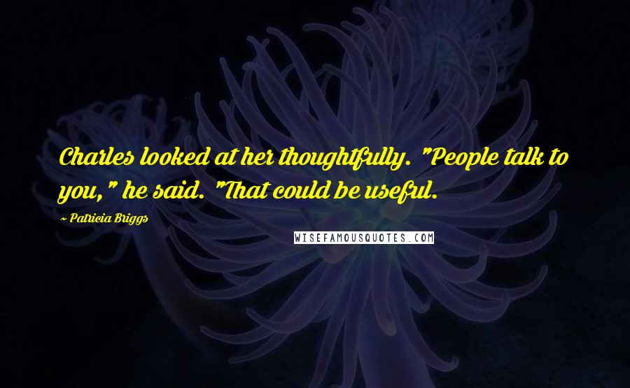 Patricia Briggs quotes: Charles looked at her thoughtfully. "People talk to you," he said. "That could be useful.