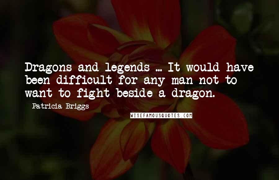 Patricia Briggs quotes: Dragons and legends ... It would have been difficult for any man not to want to fight beside a dragon.