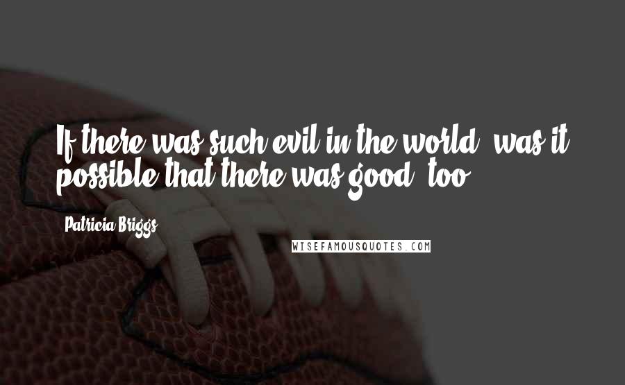 Patricia Briggs quotes: If there was such evil in the world, was it possible that there was good, too?