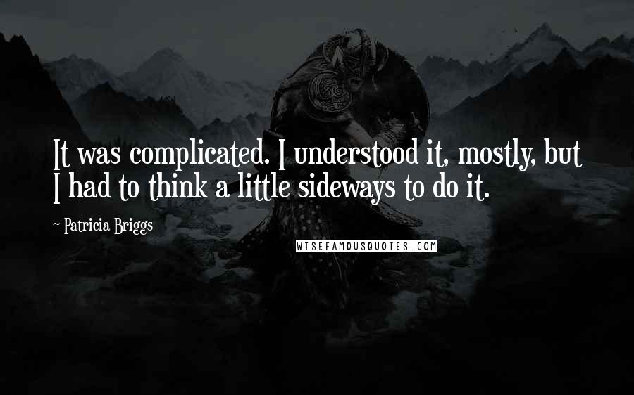 Patricia Briggs quotes: It was complicated. I understood it, mostly, but I had to think a little sideways to do it.
