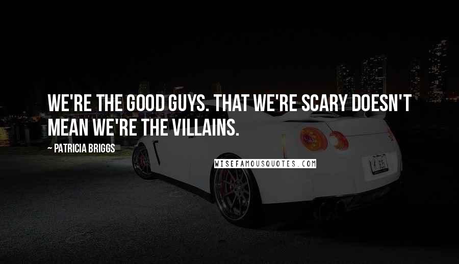 Patricia Briggs quotes: We're the good guys. That we're scary doesn't mean we're the villains.