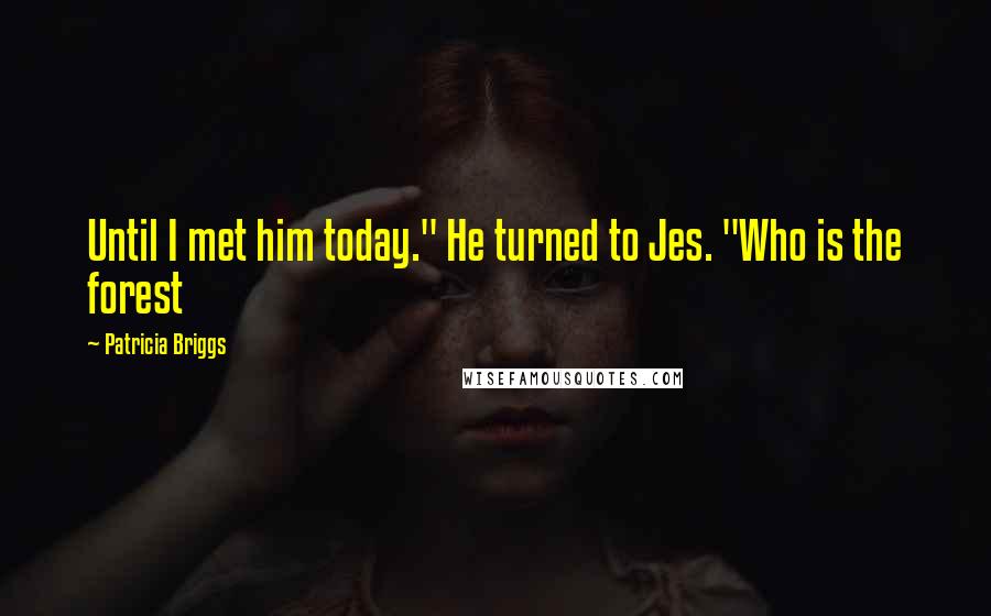 Patricia Briggs quotes: Until I met him today." He turned to Jes. "Who is the forest