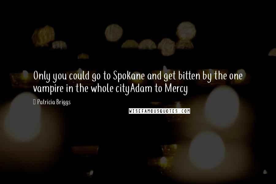 Patricia Briggs quotes: Only you could go to Spokane and get bitten by the one vampire in the whole cityAdam to Mercy