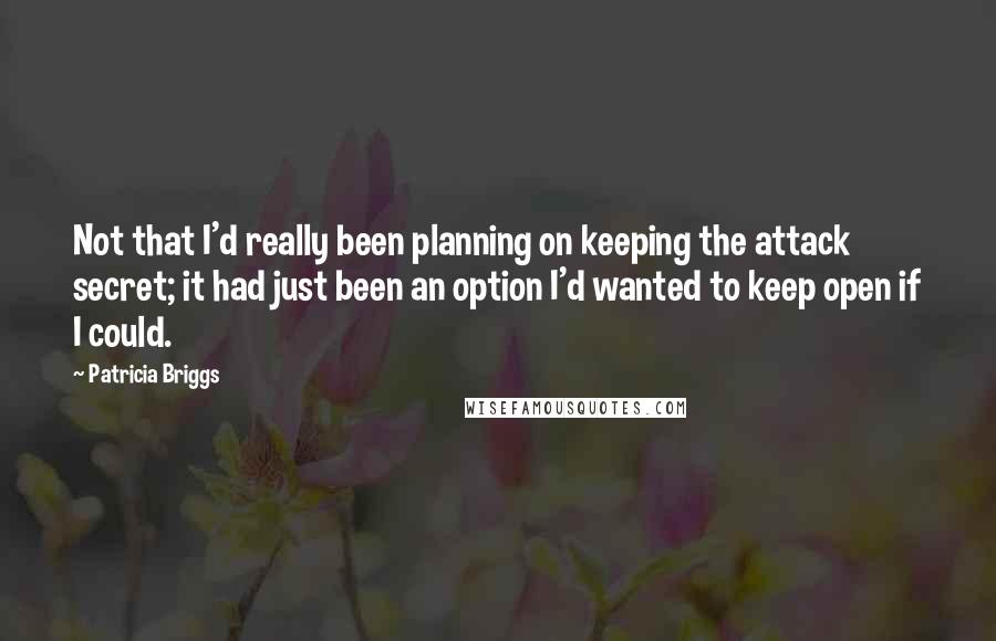 Patricia Briggs quotes: Not that I'd really been planning on keeping the attack secret; it had just been an option I'd wanted to keep open if I could. Patricia Briggs quotes: Not that I'd really been planning on keeping the attack secret; it had just been an option I'd wanted to keep open if I could.