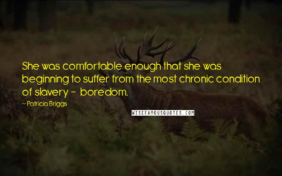 Patricia Briggs quotes: She was comfortable enough that she was beginning to suffer from the most chronic condition of slavery - boredom. Patricia Briggs quotes: She was comfortable enough that she was beginning to suffer from the most chronic condition of slavery - boredom.