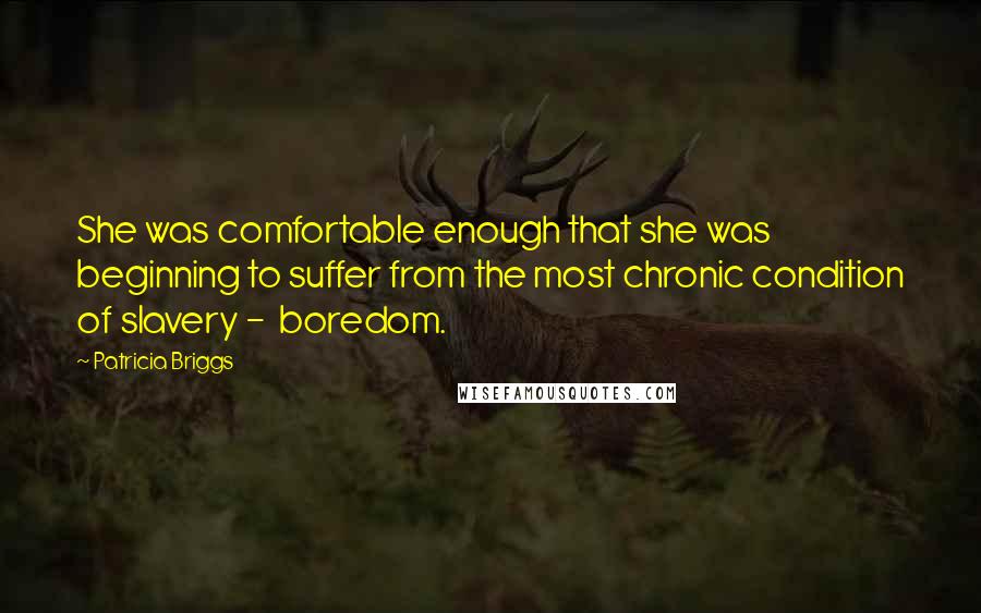 Patricia Briggs quotes: She was comfortable enough that she was beginning to suffer from the most chronic condition of slavery - boredom.