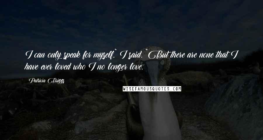 Patricia Briggs quotes: I can only speak for myself," I said. "But there are none that I have ever loved who I no longer love. Patricia Briggs quotes: I can only speak for myself," I said. "But there are none that I have ever loved who I no longer love.