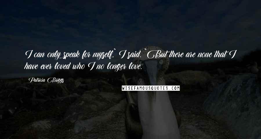 Patricia Briggs quotes: I can only speak for myself," I said. "But there are none that I have ever loved who I no longer love.