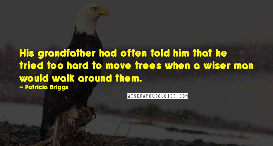 Patricia Briggs quotes: His grandfather had often told him that he tried too hard to move trees when a wiser man would walk around them. Patricia Briggs quotes: His grandfather had often told him that he tried too hard to move trees when a wiser man would walk around them.