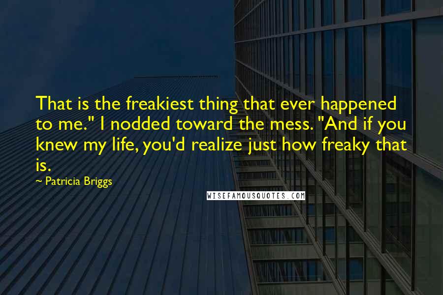 Patricia Briggs quotes: That is the freakiest thing that ever happened to me." I nodded toward the mess. "And if you knew my life, you'd realize just how freaky that is. Patricia Briggs quotes: That is the freakiest thing that ever happened to me." I nodded toward the mess. "And if you knew my life, you'd realize just how freaky that is.