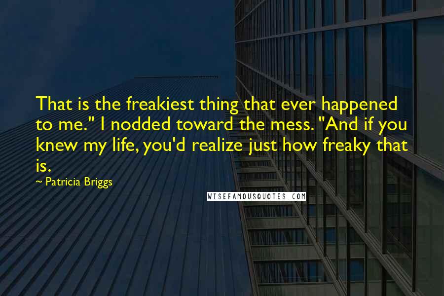 Patricia Briggs quotes: That is the freakiest thing that ever happened to me." I nodded toward the mess. "And if you knew my life, you'd realize just how freaky that is.