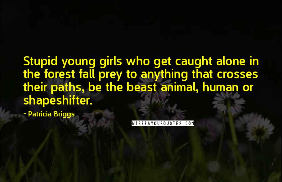 Patricia Briggs quotes: Stupid young girls who get caught alone in the forest fall prey to anything that crosses their paths, be the beast animal, human or shapeshifter. Patricia Briggs quotes: Stupid young girls who get caught alone in the forest fall prey to anything that crosses their paths, be the beast animal, human or shapeshifter.