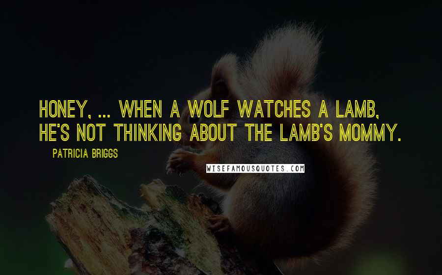 Patricia Briggs quotes: Honey, ... When a wolf watches a lamb, he's not thinking about the lamb's mommy.