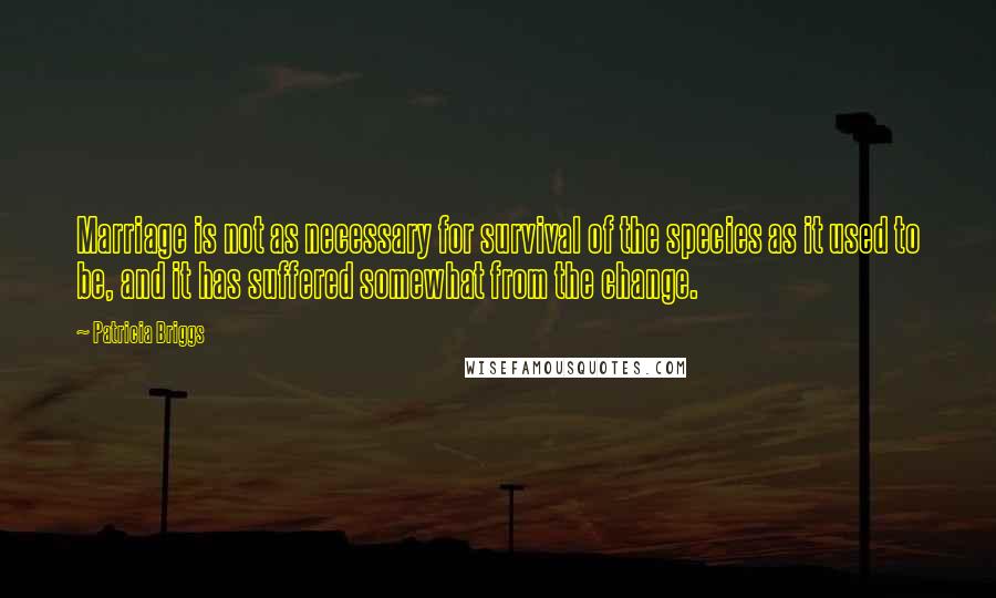 Patricia Briggs quotes: Marriage is not as necessary for survival of the species as it used to be, and it has suffered somewhat from the change. Patricia Briggs quotes: Marriage is not as necessary for survival of the species as it used to be, and it has suffered somewhat from the change.