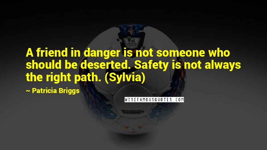 Patricia Briggs quotes: A friend in danger is not someone who should be deserted. Safety is not always the right path. (Sylvia) Patricia Briggs quotes: A friend in danger is not someone who should be deserted. Safety is not always the right path. (Sylvia)