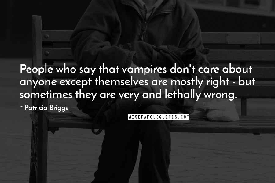 Patricia Briggs quotes: People who say that vampires don't care about anyone except themselves are mostly right - but sometimes they are very and lethally wrong. Patricia Briggs quotes: People who say that vampires don't care about anyone except themselves are mostly right - but sometimes they are very and lethally wrong.