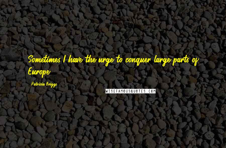 Patricia Briggs quotes: Sometimes I have the urge to conquer large parts of Europe.