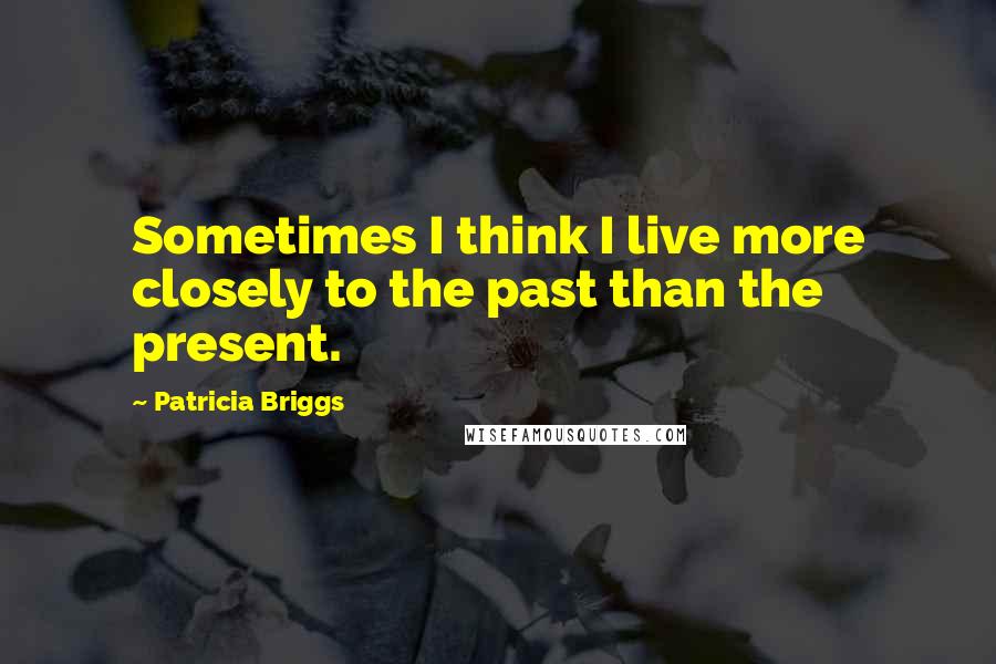 Patricia Briggs quotes: Sometimes I think I live more closely to the past than the present.