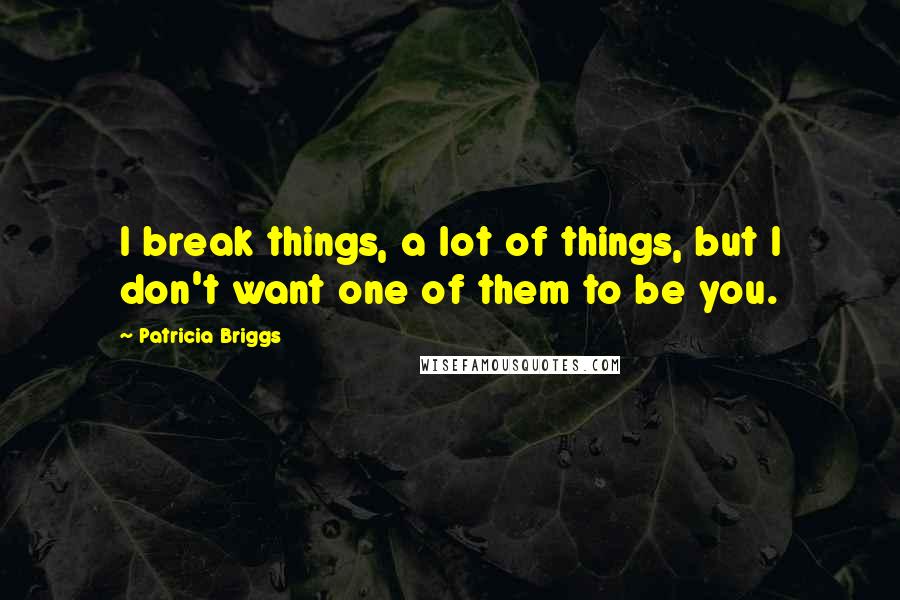 Patricia Briggs quotes: I break things, a lot of things, but I don't want one of them to be you.