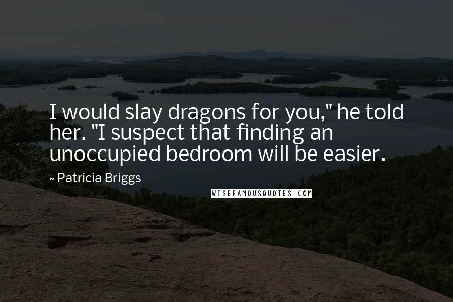 Patricia Briggs quotes: I would slay dragons for you," he told her. "I suspect that finding an unoccupied bedroom will be easier. Patricia Briggs quotes: I would slay dragons for you," he told her. "I suspect that finding an unoccupied bedroom will be easier.