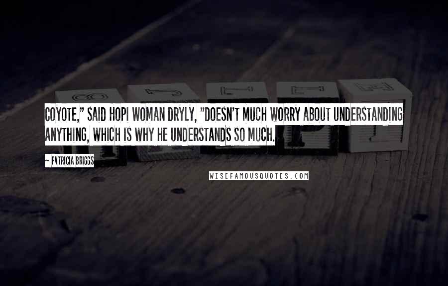 Patricia Briggs quotes: Coyote," said Hopi Woman dryly, "doesn't much worry about understanding anything, which is why he understands so much. Patricia Briggs quotes: Coyote," said Hopi Woman dryly, "doesn't much worry about understanding anything, which is why he understands so much.
