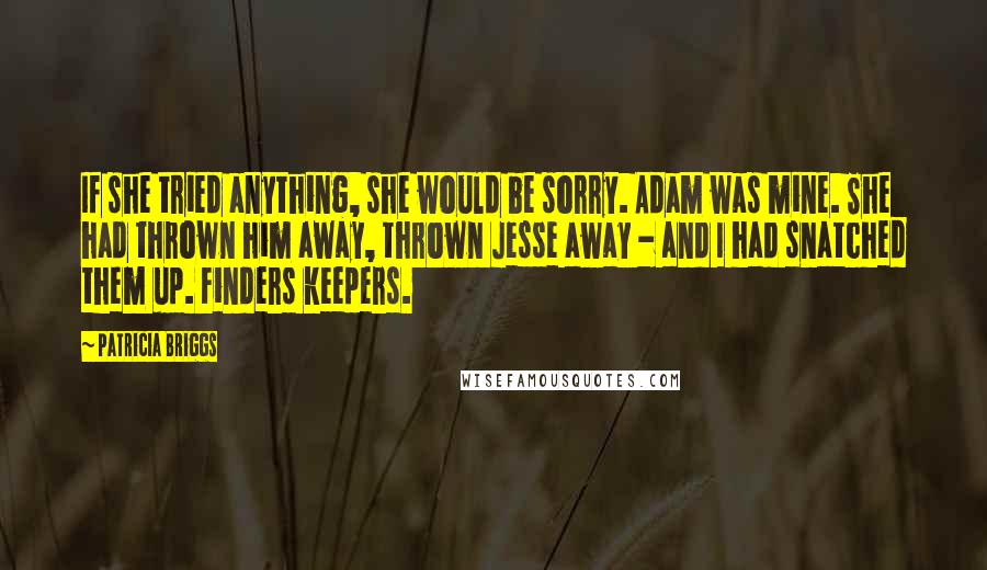 Patricia Briggs quotes: If she tried anything, she would be sorry. Adam was mine. She had thrown him away, thrown Jesse away - and I had snatched them up. Finders keepers. Patricia Briggs quotes: If she tried anything, she would be sorry. Adam was mine. She had thrown him away, thrown Jesse away - and I had snatched them up. Finders keepers.
