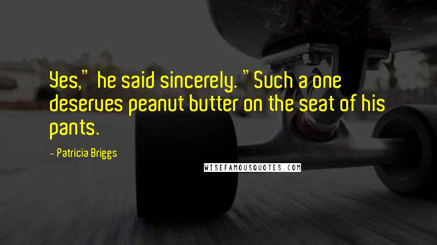 Patricia Briggs quotes: Yes," he said sincerely. "Such a one deserves peanut butter on the seat of his pants.