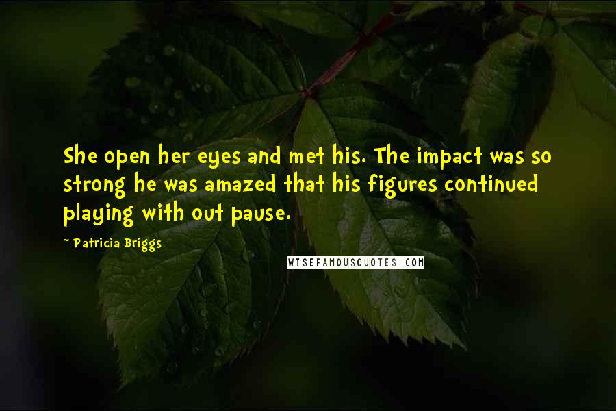 Patricia Briggs quotes: She open her eyes and met his. The impact was so strong he was amazed that his figures continued playing with out pause. Patricia Briggs quotes: She open her eyes and met his. The impact was so strong he was amazed that his figures continued playing with out pause.