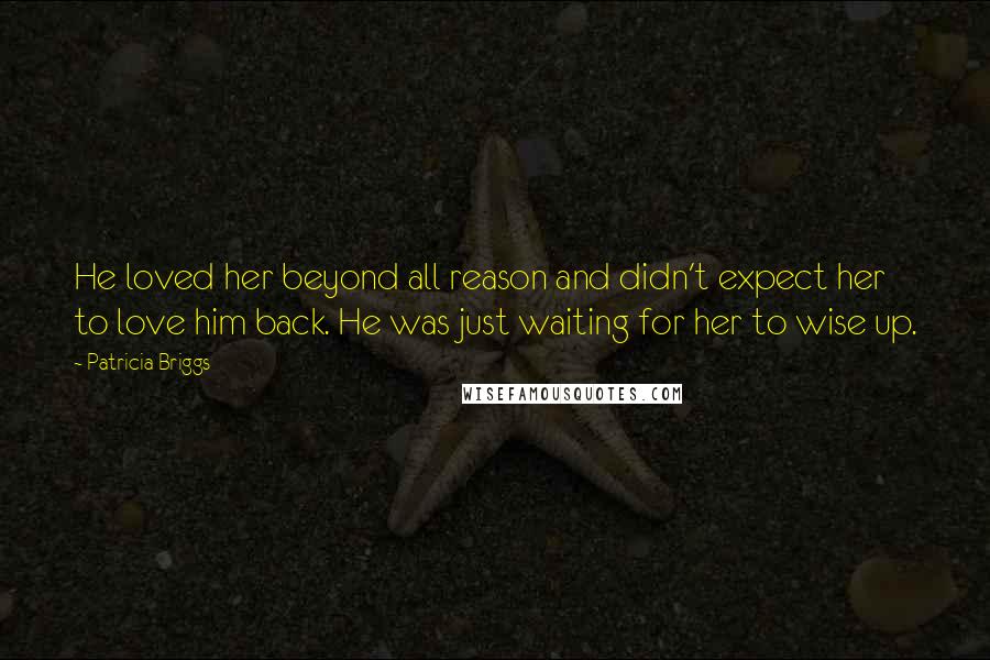 Patricia Briggs quotes: He loved her beyond all reason and didn't expect her to love him back. He was just waiting for her to wise up. Patricia Briggs quotes: He loved her beyond all reason and didn't expect her to love him back. He was just waiting for her to wise up.