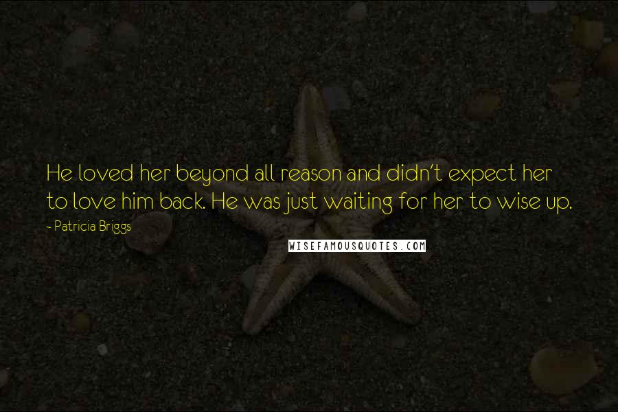 Patricia Briggs quotes: He loved her beyond all reason and didn't expect her to love him back. He was just waiting for her to wise up.