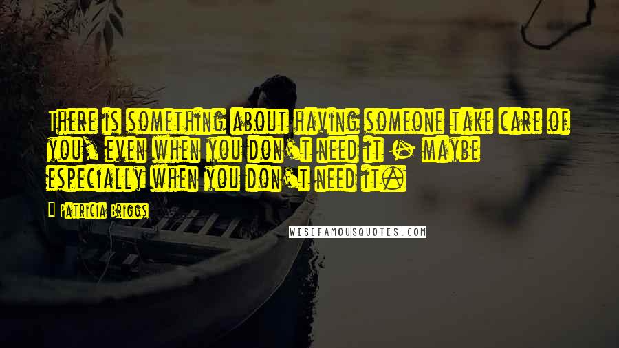 Patricia Briggs quotes: There is something about having someone take care of you, even when you don't need it - maybe especially when you don't need it. Patricia Briggs quotes: There is something about having someone take care of you, even when you don't need it - maybe especially when you don't need it.
