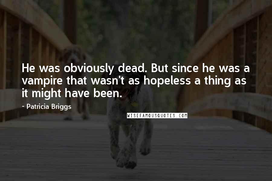 Patricia Briggs quotes: He was obviously dead. But since he was a vampire that wasn't as hopeless a thing as it might have been. Patricia Briggs quotes: He was obviously dead. But since he was a vampire that wasn't as hopeless a thing as it might have been.