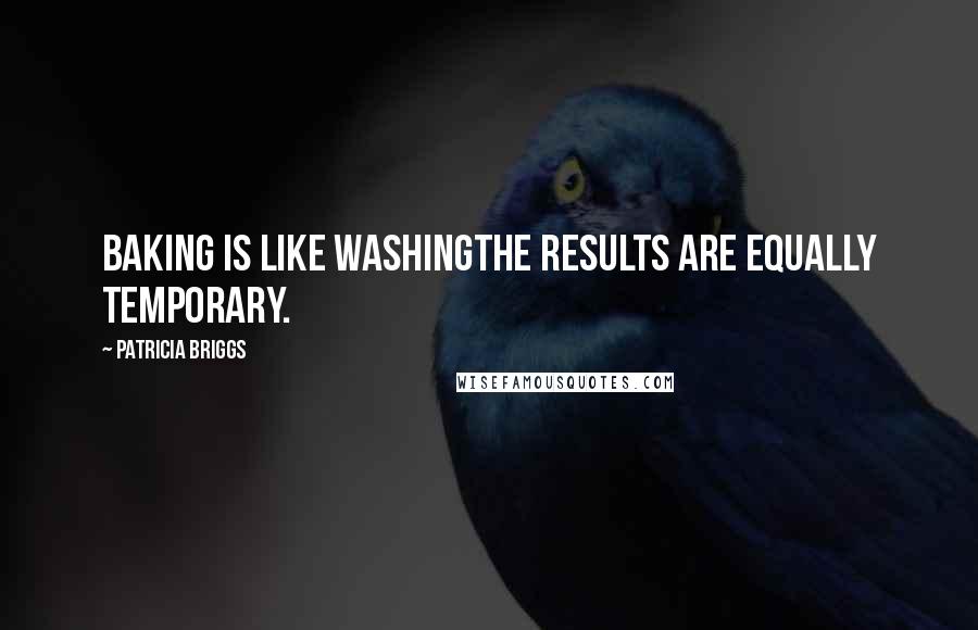 Patricia Briggs quotes: Baking is like washingthe results are equally temporary.
