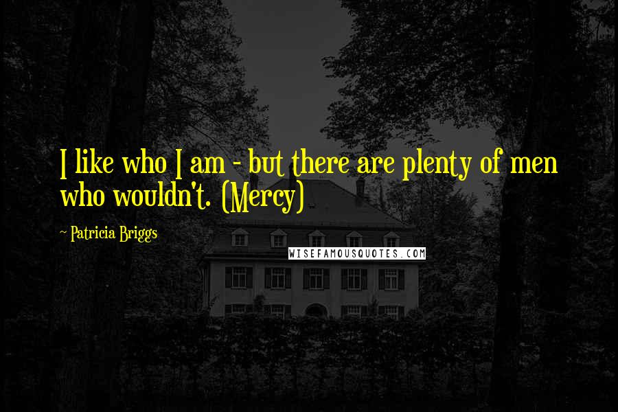 Patricia Briggs quotes: I like who I am - but there are plenty of men who wouldn't. (Mercy)