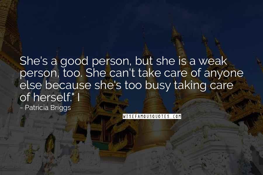 Patricia Briggs quotes: She's a good person, but she is a weak person, too. She can't take care of anyone else because she's too busy taking care of herself." I