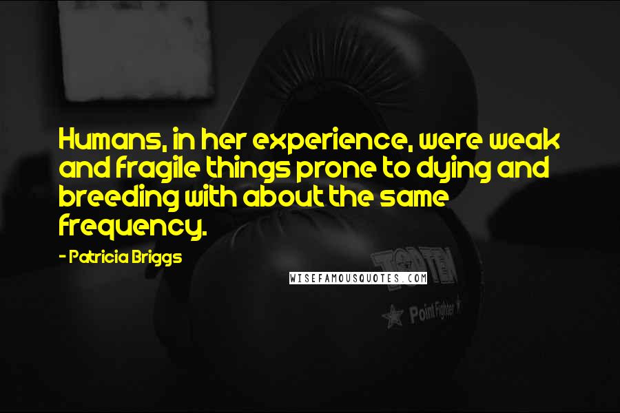 Patricia Briggs quotes: Humans, in her experience, were weak and fragile things prone to dying and breeding with about the same frequency.