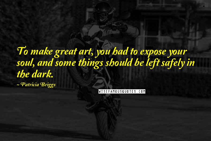 Patricia Briggs quotes: To make great art, you had to expose your soul, and some things should be left safely in the dark.