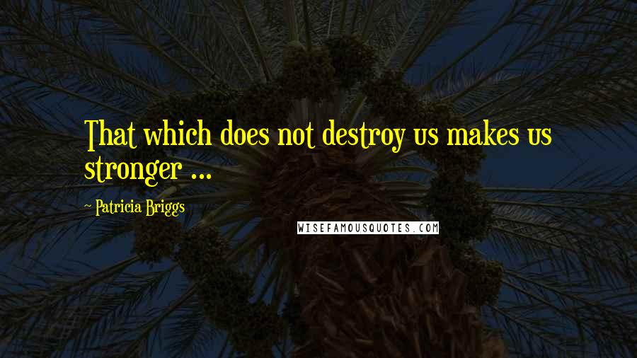 Patricia Briggs quotes: That which does not destroy us makes us stronger ...