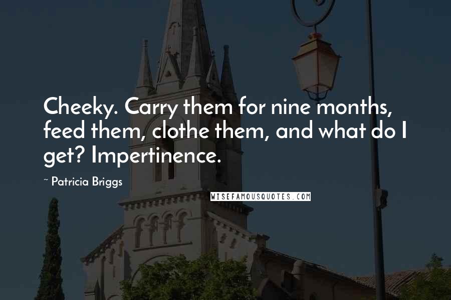 Patricia Briggs quotes: Cheeky. Carry them for nine months, feed them, clothe them, and what do I get? Impertinence.