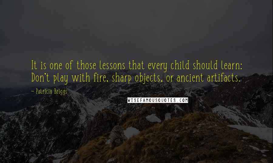 Patricia Briggs quotes: It is one of those lessons that every child should learn: Don't play with fire, sharp objects, or ancient artifacts.