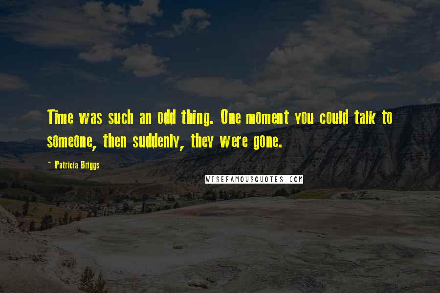 Patricia Briggs quotes: Time was such an odd thing. One moment you could talk to someone, then suddenly, they were gone.