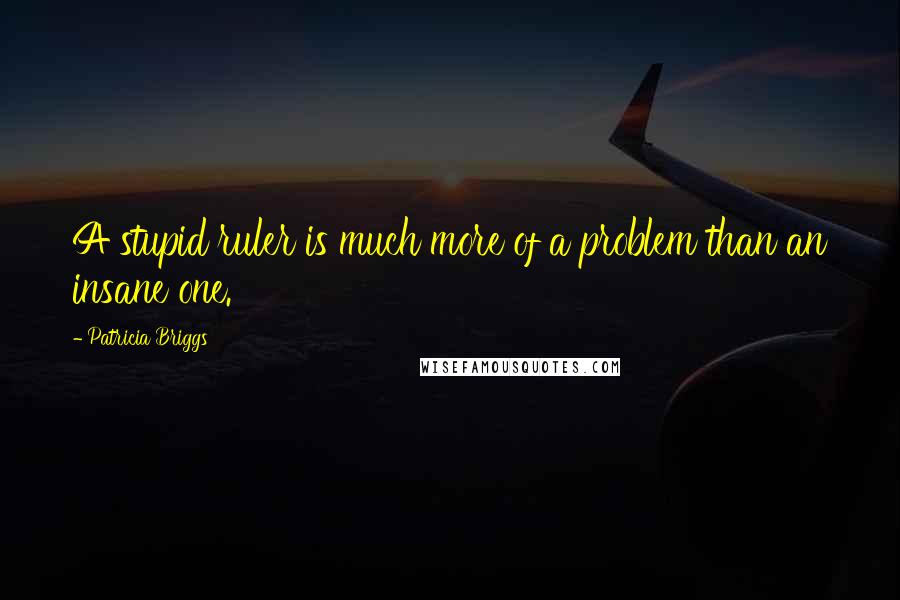 Patricia Briggs quotes: A stupid ruler is much more of a problem than an insane one.