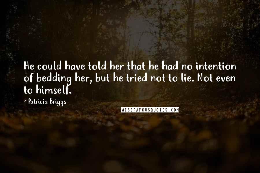 Patricia Briggs quotes: He could have told her that he had no intention of bedding her, but he tried not to lie. Not even to himself. Patricia Briggs quotes: He could have told her that he had no intention of bedding her, but he tried not to lie. Not even to himself.
