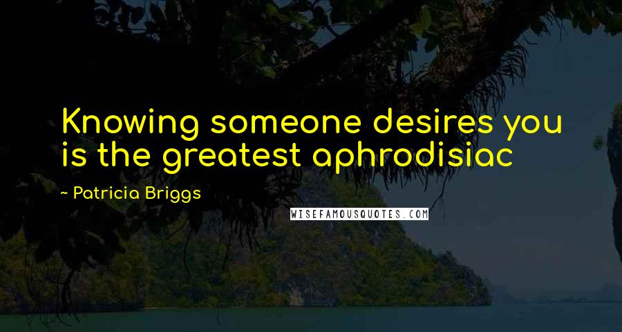 Patricia Briggs quotes: Knowing someone desires you is the greatest aphrodisiac